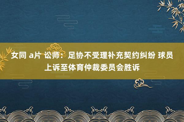 女同 a片 讼师：足协不受理补充契约纠纷 球员上诉至体育仲裁委员会胜诉