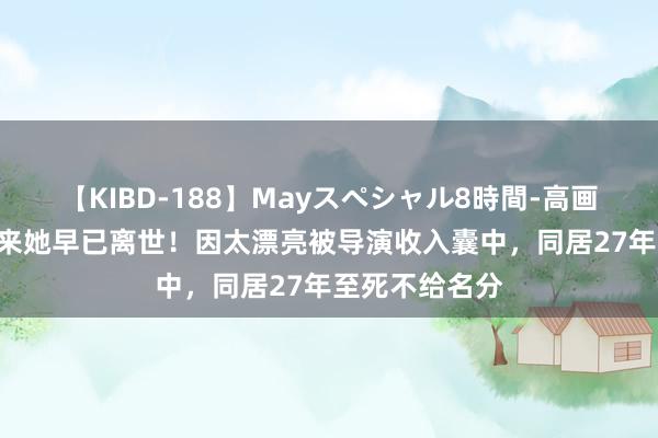 【KIBD-188】Mayスペシャル8時間-高画質-特別編 原来她早已离世！因太漂亮被导演收入囊中，同居27年至死不给名分