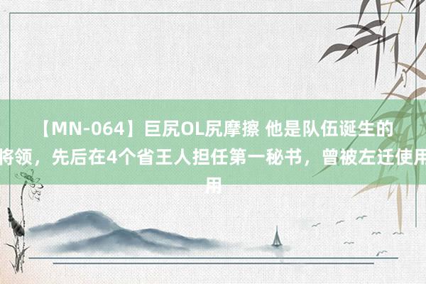 【MN-064】巨尻OL尻摩擦 他是队伍诞生的将领，先后在4个省王人担任第一秘书，曾被左迁使用