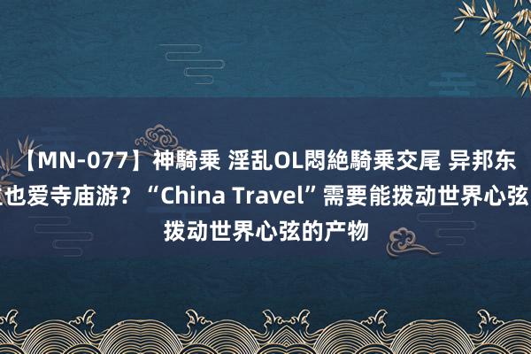 【MN-077】神騎乗 淫乱OL悶絶騎乗交尾 异邦东说念主也爱寺庙游？“China Travel”需要能拨动世界心弦的产物