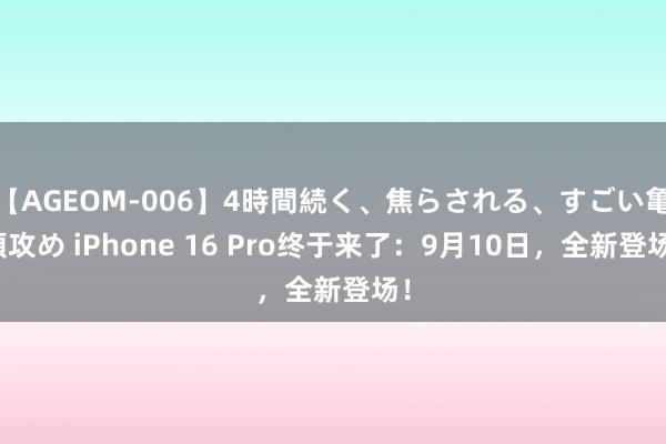 【AGEOM-006】4時間続く、焦らされる、すごい亀頭攻め iPhone 16 Pro终于来了：9月10日，全新登场！