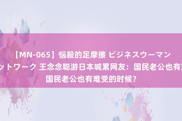 【MN-065】悩殺的足摩擦 ビジネスウーマンの淫らなフットワーク 王念念聪游日本喊累网友：国民老公也有难受的时候？