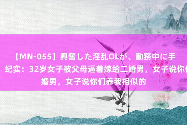 【MN-055】興奮した淫乱OLが、勤務中に手コキ！！？？ 纪实：32岁女子被父母逼着嫁给二婚男，女子说你们养我相似的