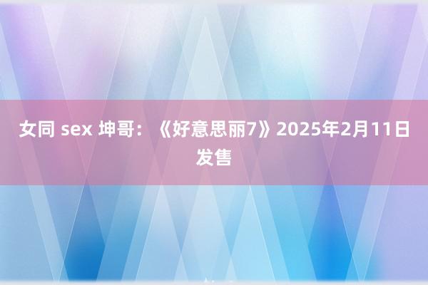 女同 sex 坤哥：《好意思丽7》2025年2月11日发售