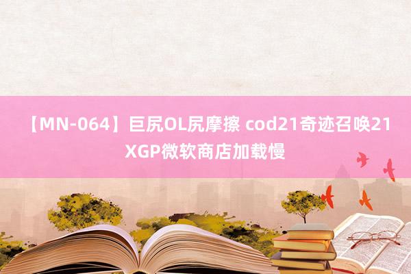 【MN-064】巨尻OL尻摩擦 cod21奇迹召唤21XGP微软商店加载慢