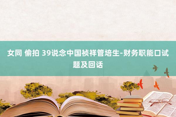 女同 偷拍 39说念中国祯祥管培生-财务职能口试题及回话