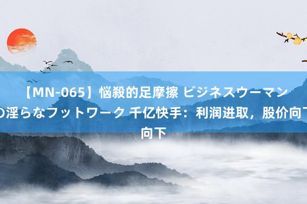 【MN-065】悩殺的足摩擦 ビジネスウーマンの淫らなフットワーク 千亿快手：利润进取，股价向下