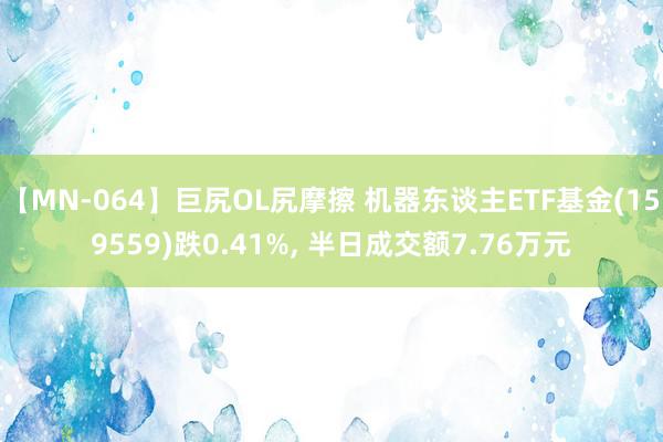 【MN-064】巨尻OL尻摩擦 机器东谈主ETF基金(159559)跌0.41%, 半日成交额7.76万元