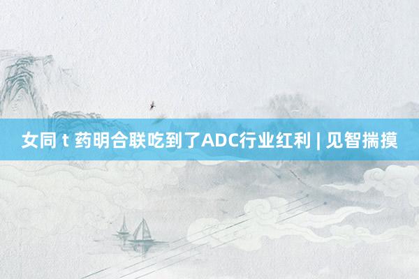 女同 t 药明合联吃到了ADC行业红利 | 见智揣摸