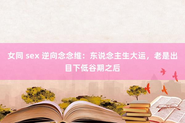 女同 sex 逆向念念维：东说念主生大运，老是出目下低谷期之后