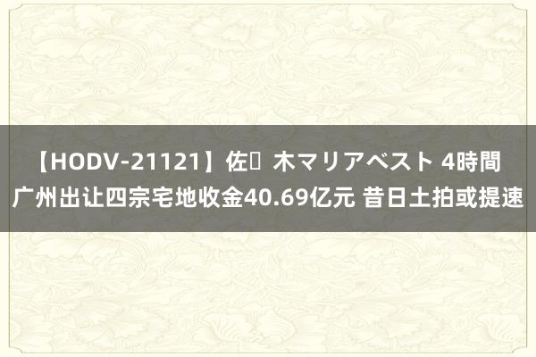 【HODV-21121】佐々木マリアベスト 4時間 广州出让四宗宅地收金40.69亿元 昔日土拍或提速