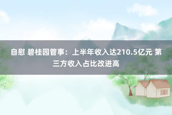 自慰 碧桂园管事：上半年收入达210.5亿元 第三方收入占比改进高