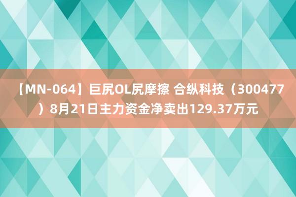 【MN-064】巨尻OL尻摩擦 合纵科技（300477）8月21日主力资金净卖出129.37万元