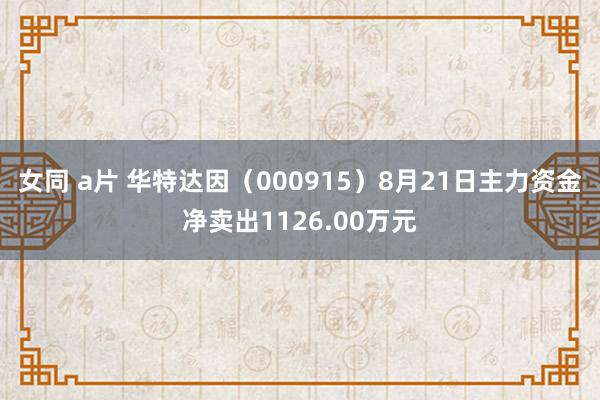 女同 a片 华特达因（000915）8月21日主力资金净卖出1126.00万元