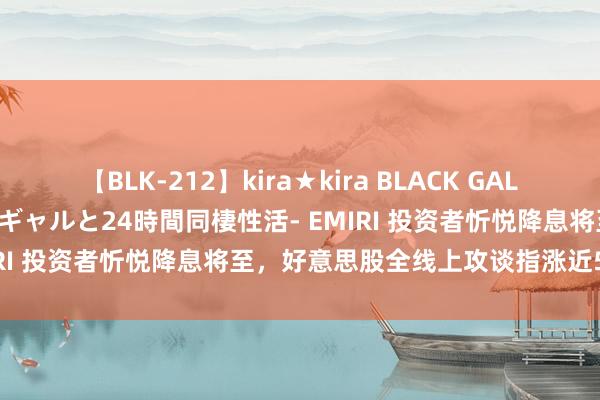 【BLK-212】kira★kira BLACK GAL レンタル痴女GAL-日焼け黒ギャルと24時間同棲性活- EMIRI 投资者忻悦降息将至，好意思股全线上攻谈指涨近500点