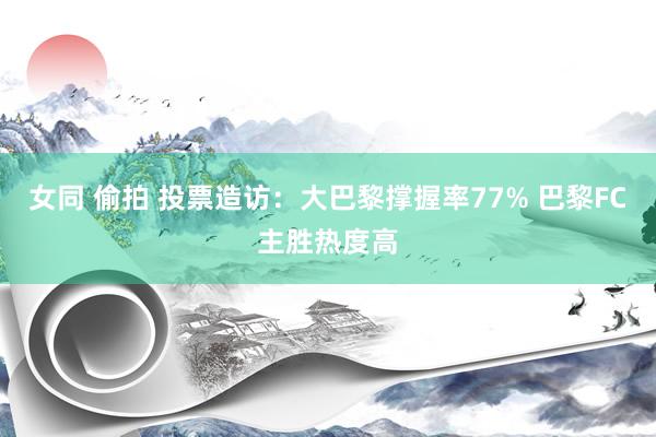 女同 偷拍 投票造访：大巴黎撑握率77% 巴黎FC主胜热度高