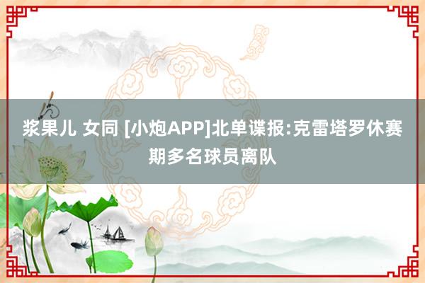 浆果儿 女同 [小炮APP]北单谍报:克雷塔罗休赛期多名球员离队