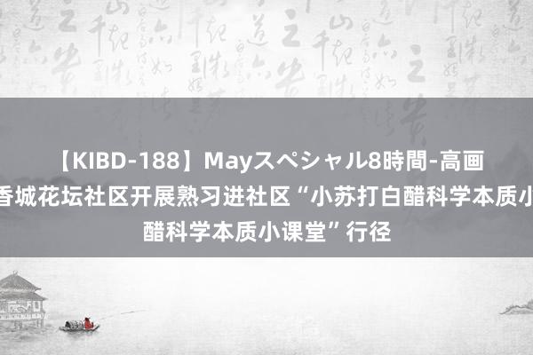 【KIBD-188】Mayスペシャル8時間-高画質-特別編 香城花坛社区开展熟习进社区“小苏打白醋科学本质小课堂”行径