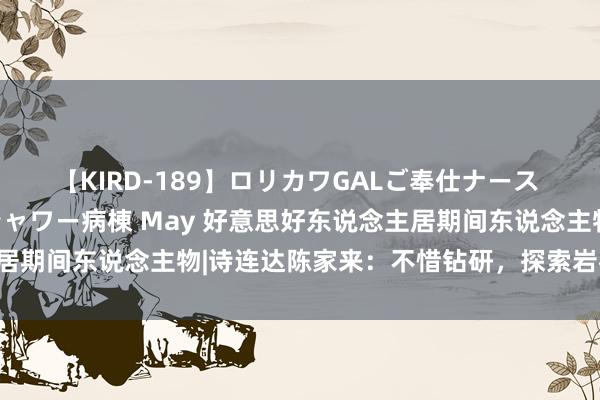 【KIRD-189】ロリカワGALご奉仕ナース 大量ぶっかけザーメンシャワー病棟 May 好意思好东说念主居期间东说念主物|诗连达陈家来：不惜钻研，探索岩板“新物种”