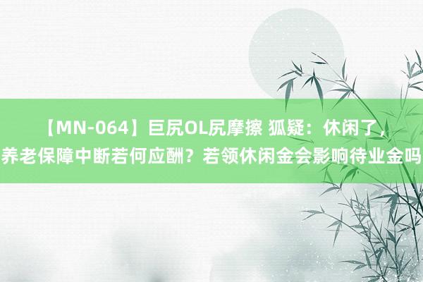 【MN-064】巨尻OL尻摩擦 狐疑：休闲了，养老保障中断若何应酬？若领休闲金会影响待业金吗