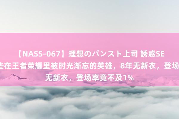 【NASS-067】理想のパンスト上司 誘惑SEX総集編 那些在王者荣耀里被时光渐忘的英雄，8年无新衣，登场率竟不及1%