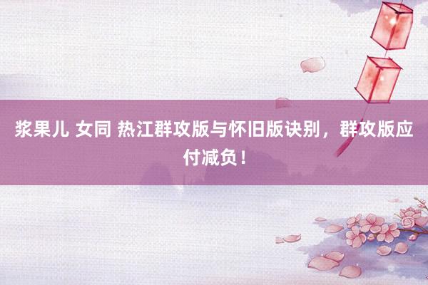 浆果儿 女同 热江群攻版与怀旧版诀别，群攻版应付减负！