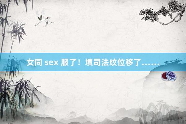 女同 sex 服了！填司法纹位移了……