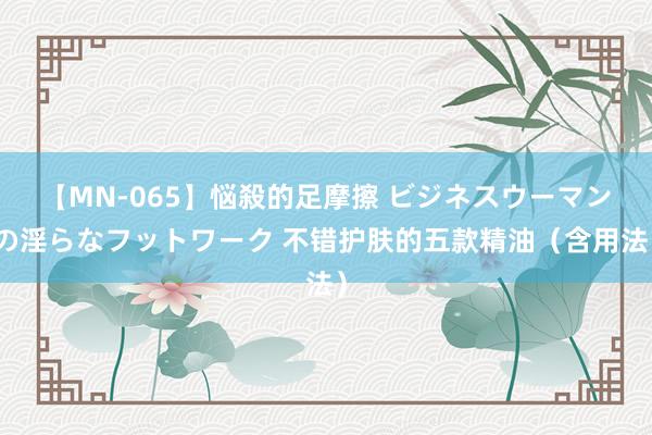 【MN-065】悩殺的足摩擦 ビジネスウーマンの淫らなフットワーク 不错护肤的五款精油（含用法）