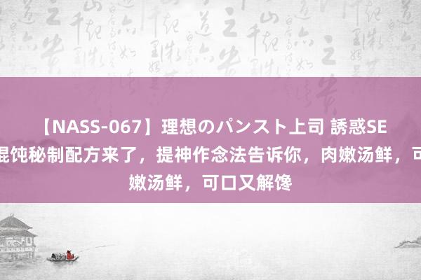 【NASS-067】理想のパンスト上司 誘惑SEX総集編 馄饨秘制配方来了，提神作念法告诉你，肉嫩汤鲜，可口又解馋