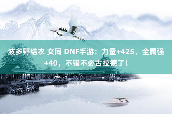 波多野结衣 女同 DNF手游：力量+425，全属强+40，不错不必古拉德了！