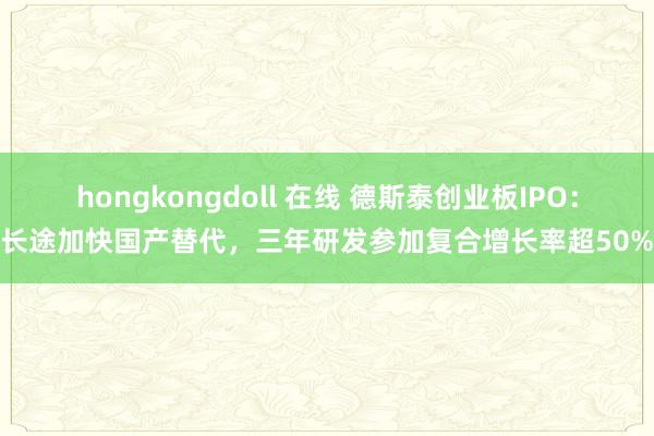 hongkongdoll 在线 德斯泰创业板IPO：长途加快国产替代，三年研发参加复合增长率超50%