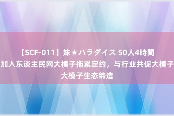 【SCF-011】妹★パラダイス 50人4時間 外出问问加入东谈主民网大模子拖累定约，与行业共促大模子生态缔造