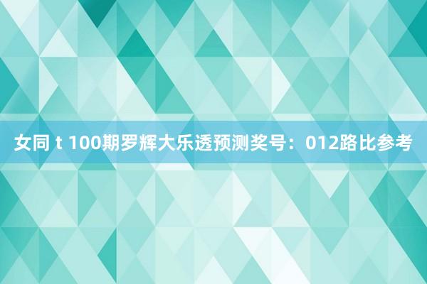 女同 t 100期罗辉大乐透预测奖号：012路比参考