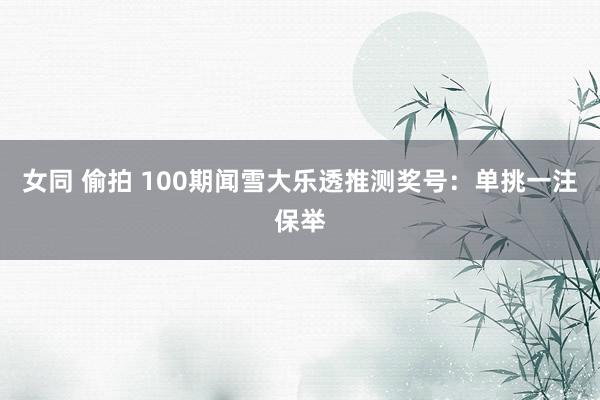 女同 偷拍 100期闻雪大乐透推测奖号：单挑一注保举