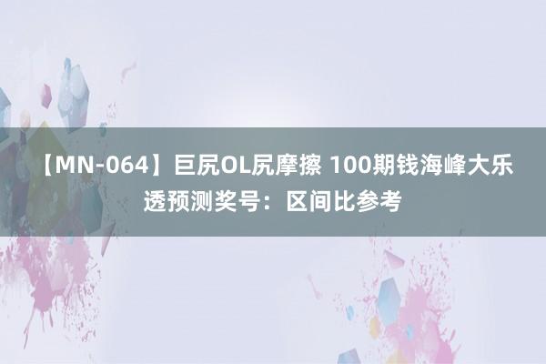 【MN-064】巨尻OL尻摩擦 100期钱海峰大乐透预测奖号：区间比参考